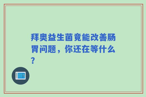 拜奥益生菌竟能改善肠胃问题，你还在等什么？