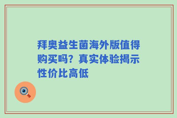 拜奥益生菌海外版值得购买吗？真实体验揭示性价比高低