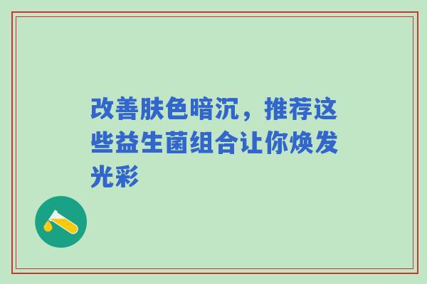 改善肤色暗沉，推荐这些益生菌组合让你焕发光彩