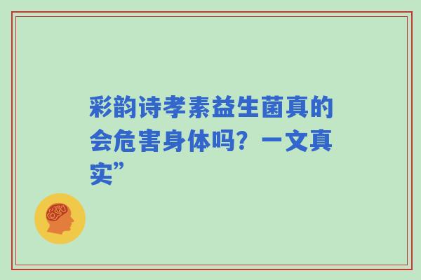 彩韵诗孝素益生菌真的会危害身体吗？一文真实”