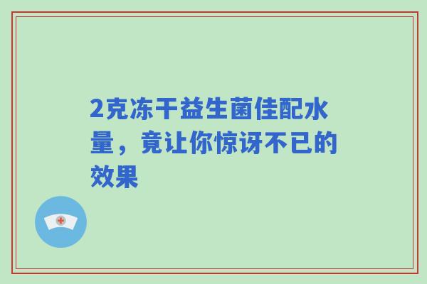 2克冻干益生菌佳配水量，竟让你惊讶不已的效果