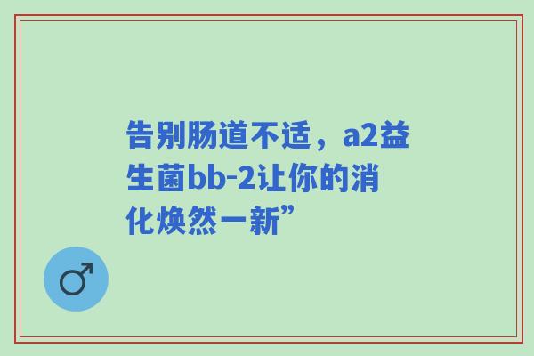 告别肠道不适，a2益生菌bb-2让你的消化焕然一新”