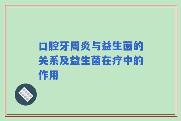 口腔牙周炎与益生菌的关系及益生菌在疗中的作用