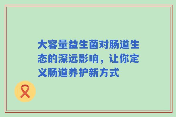 大容量益生菌对肠道生态的深远影响，让你定义肠道养护新方式