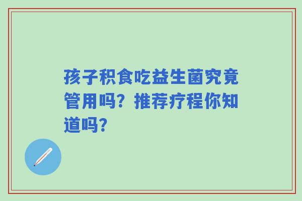 孩子积食吃益生菌究竟管用吗？推荐疗程你知道吗？