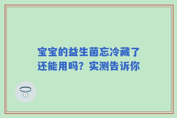 宝宝的益生菌忘冷藏了还能用吗？实测告诉你