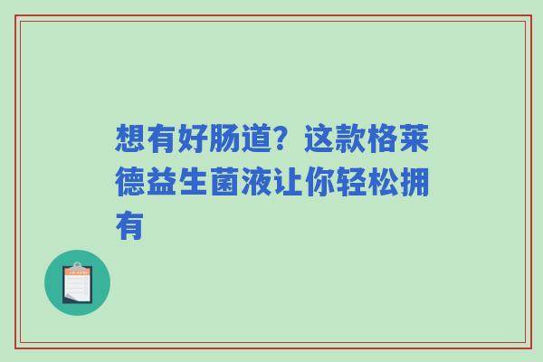 想有好肠道？这款格莱德益生菌液让你轻松拥有