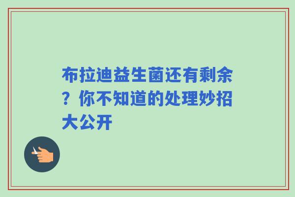 布拉迪益生菌还有剩余？你不知道的处理妙招大公开