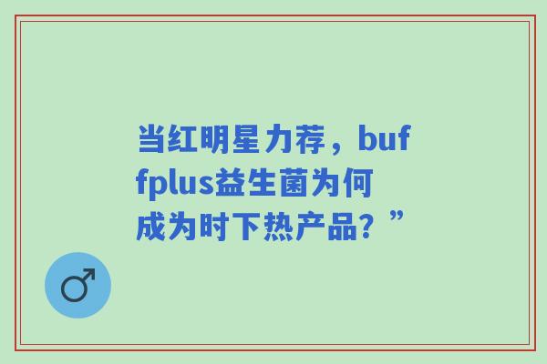 当红明星力荐，buffplus益生菌为何成为时下热产品？”
