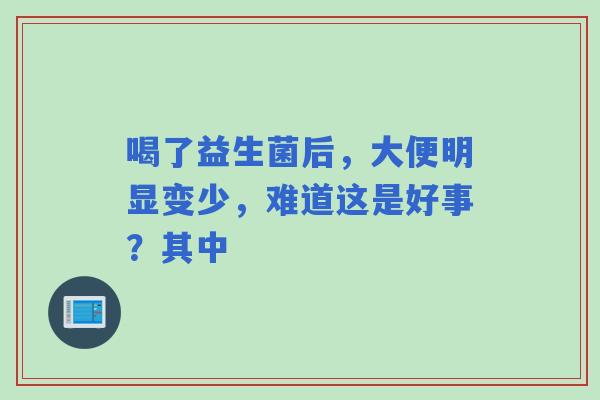 喝了益生菌后，大便明显变少，难道这是好事？其中