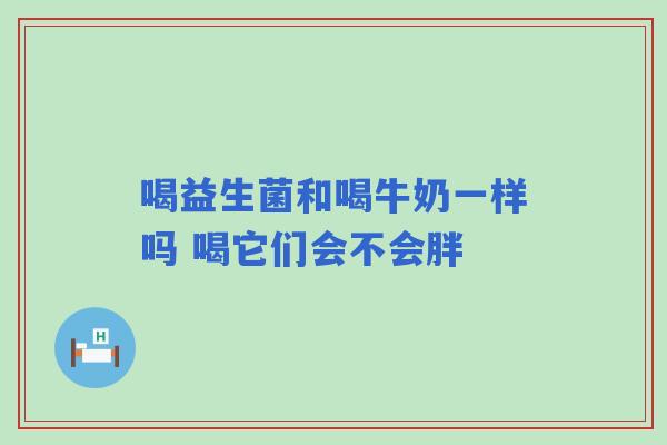 喝益生菌和喝牛奶一样吗 喝它们会不会胖