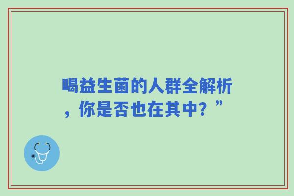 喝益生菌的人群全解析,你是否也在其中?” 喝益生菌的人群全解析,你是否也在其中?”