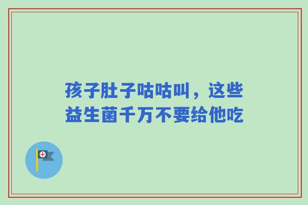 孩子肚子咕咕叫，这些益生菌千万不要给他吃