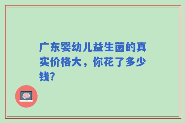 广东婴幼儿益生菌的真实价格大，你花了多少钱？