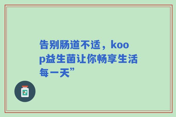 告别肠道不适，koop益生菌让你畅享生活每一天”