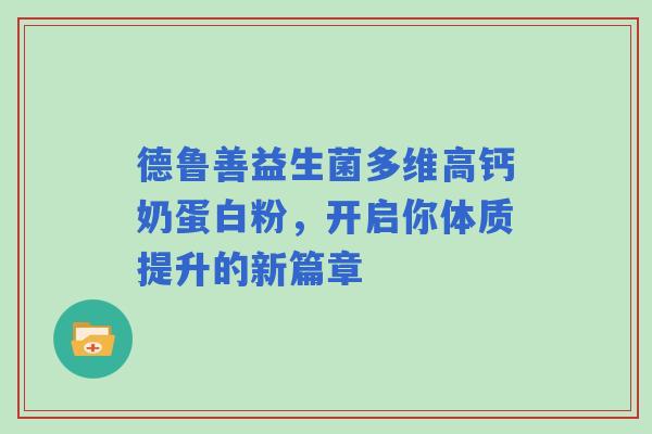 德鲁善益生菌多维高钙奶蛋白粉，开启你体质提升的新篇章