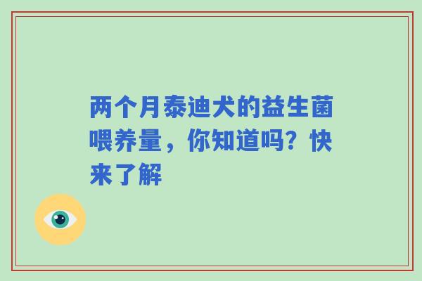 两个月泰迪犬的益生菌喂养量，你知道吗？快来了解