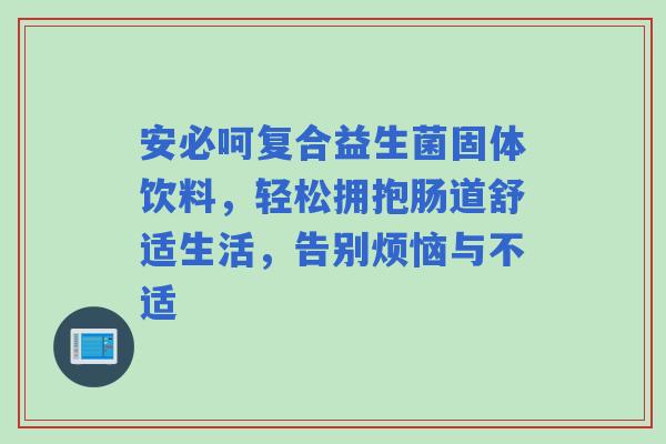 安必呵复合益生菌固体饮料，轻松拥抱肠道舒适生活，告别烦恼与不适