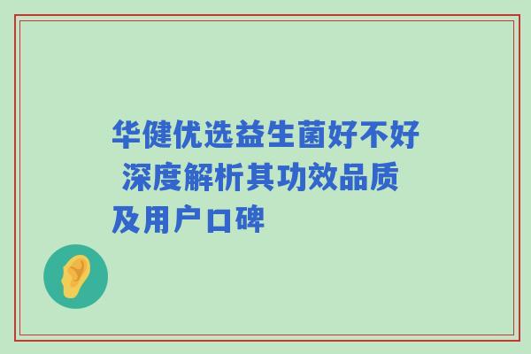 华健优选益生菌好不好 深度解析其功效品质及用户口碑