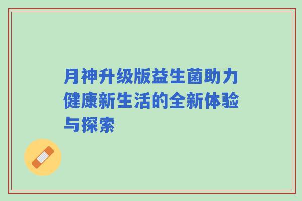 月神升级版益生菌助力健康新生活的全新体验与探索