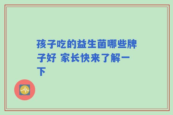 孩子吃的益生菌哪些牌子好 家长快来了解一下