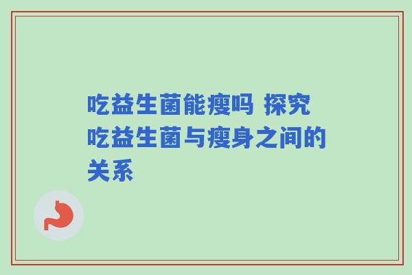 吃益生菌能瘦吗 探究吃益生菌与瘦身之间的关系