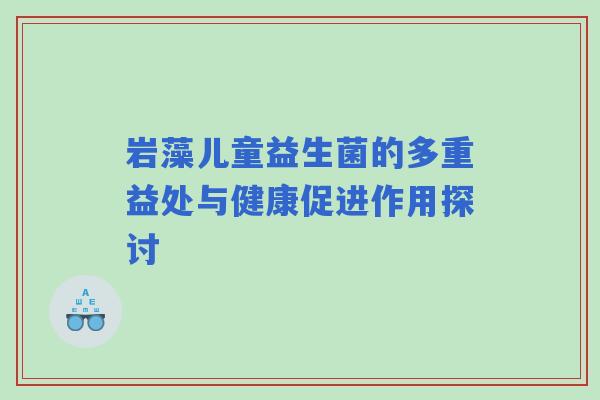 岩藻儿童益生菌的多重益处与健康促进作用探讨