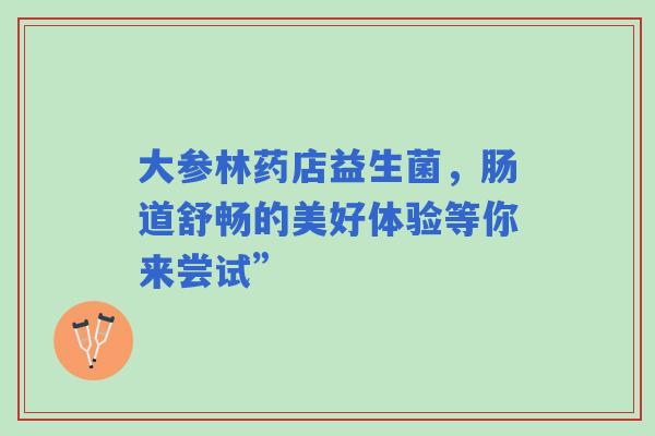 大参林药店益生菌，肠道舒畅的美好体验等你来尝试”