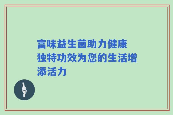 富味益生菌助力健康 独特功效为您的生活增添活力