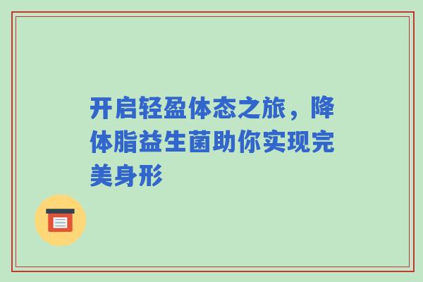 开启轻盈体态之旅，降体脂益生菌助你实现完美身形