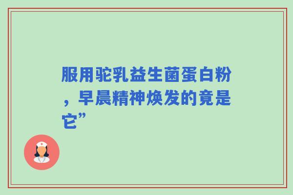 服用驼乳益生菌蛋白粉，早晨精神焕发的竟是它”