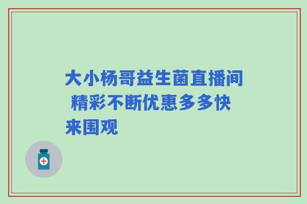 大小杨哥益生菌直播间 精彩不断优惠多多快来围观