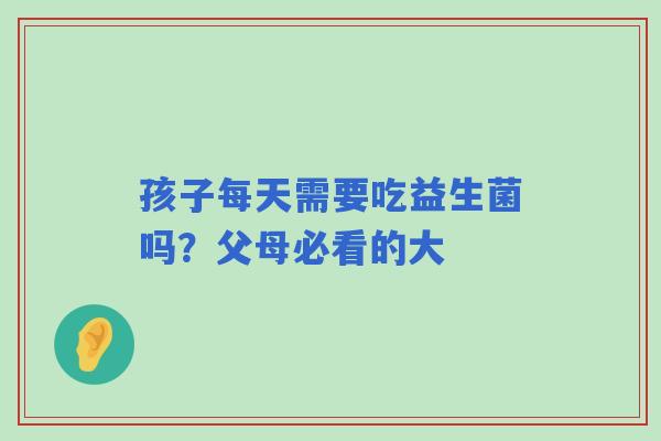 孩子每天需要吃益生菌吗？父母必看的大