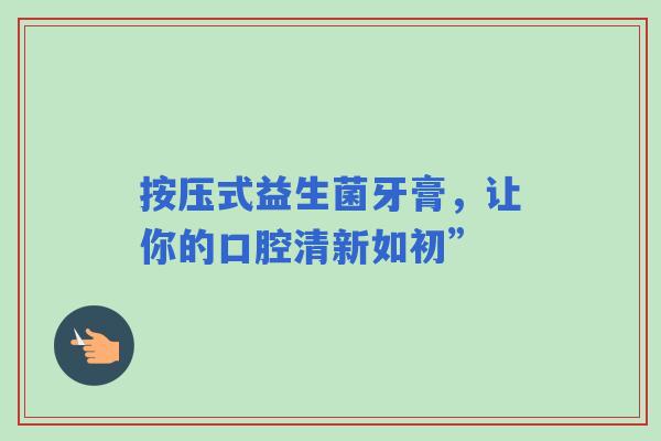 按压式益生菌牙膏，让你的口腔清新如初”