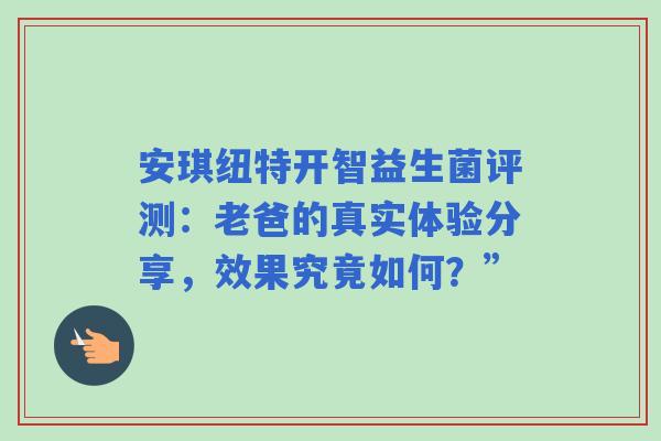 安琪纽特开智益生菌评测：老爸的真实体验分享，效果究竟如何？”