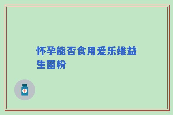 怀孕能否食用爱乐维益生菌粉