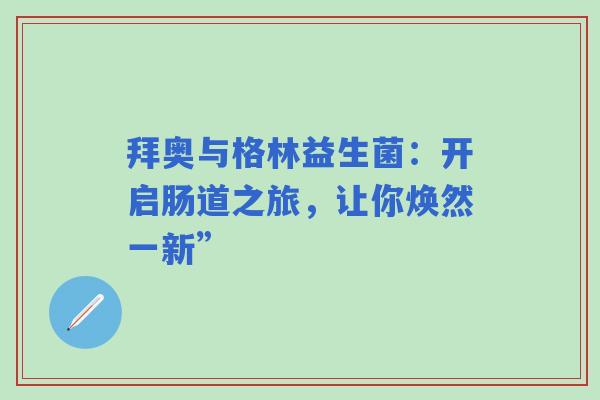 拜奥与格林益生菌：开启肠道之旅，让你焕然一新”