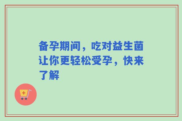 备孕期间，吃对益生菌让你更轻松受孕，快来了解