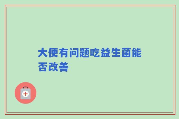 大便有问题吃益生菌能否改善