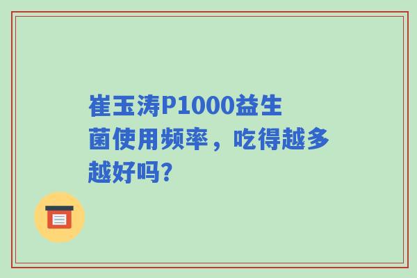 崔玉涛P1000益生菌使用频率，吃得越多越好吗？