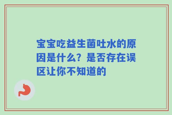 宝宝吃益生菌吐水的原因是什么？是否存在误区让你不知道的