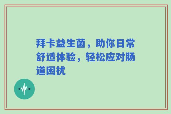 拜卡益生菌，助你日常舒适体验，轻松应对肠道困扰
