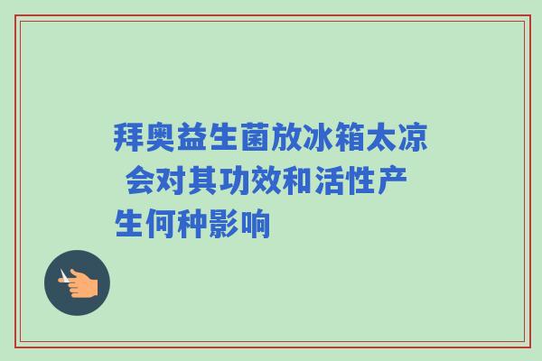 拜奥益生菌放冰箱太凉 会对其功效和活性产生何种影响