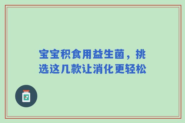 宝宝积食用益生菌，挑选这几款让消化更轻松