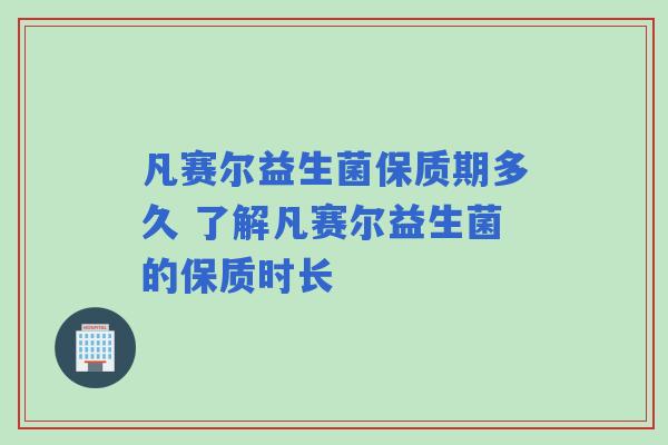 凡赛尔益生菌保质期多久 了解凡赛尔益生菌的保质时长