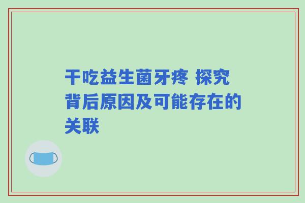 干吃益生菌牙疼 探究背后原因及可能存在的关联
