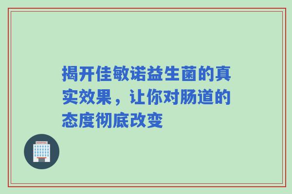 揭开佳敏诺益生菌的真实效果，让你对肠道的态度彻底改变