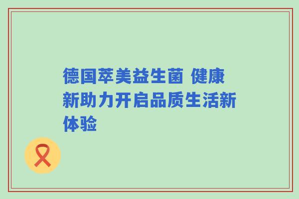 德国萃美益生菌 健康新助力开启品质生活新体验