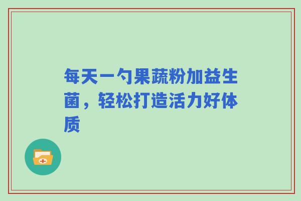 每天一勺果蔬粉加益生菌，轻松打造活力好体质