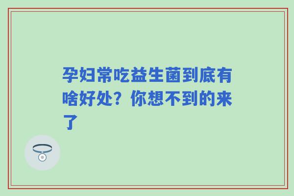 孕妇常吃益生菌到底有啥好处?你想不到的来了 孕妇常吃益生菌到底有啥好处?你想不到的来了